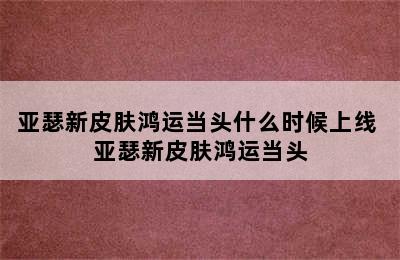 亚瑟新皮肤鸿运当头什么时候上线 亚瑟新皮肤鸿运当头